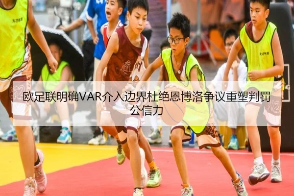 欧足联明确VAR介入边界杜绝恩博洛争议重塑判罚公信力