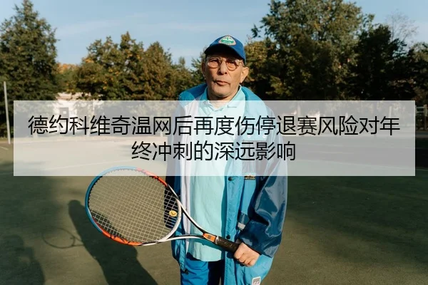 德约科维奇温网后再度伤停退赛风险对年终冲刺的深远影响
